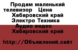 Продам маленький телевизор › Цена ­ 1 500 - Хабаровский край Электро-Техника » Аудио-видео   . Хабаровский край